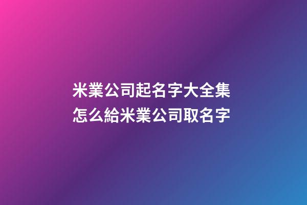 米業公司起名字大全集 怎么給米業公司取名字-第1張-公司起名-玄機派